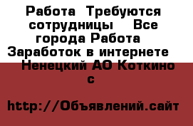 Работа .Требуются сотрудницы  - Все города Работа » Заработок в интернете   . Ненецкий АО,Коткино с.